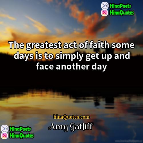 Amy Gatliff Quotes | The greatest act of faith some days